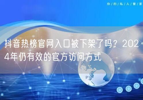 抖音热榜官网入口被下架了吗?2024年仍有效的官方访问方式