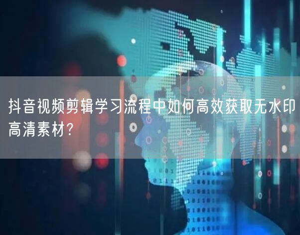 抖音视频剪辑学习流程中如何高效获取无水印高清素材?