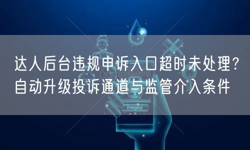 达人后台违规申诉入口超时未处理?自动升级投诉通道与监管介入条件