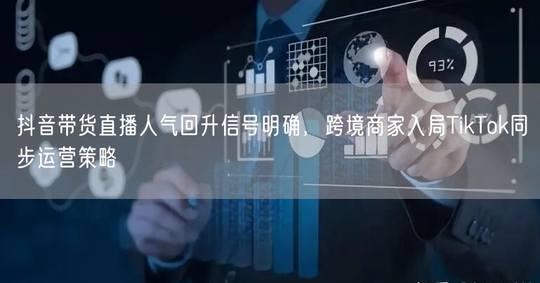抖音带货直播人气回升信号明确,跨境商家入局TikTok同步运营策略