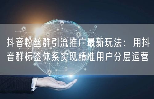 抖音粉丝群引流推广最新玩法:用抖音群标签体系实现精准用户分层运营