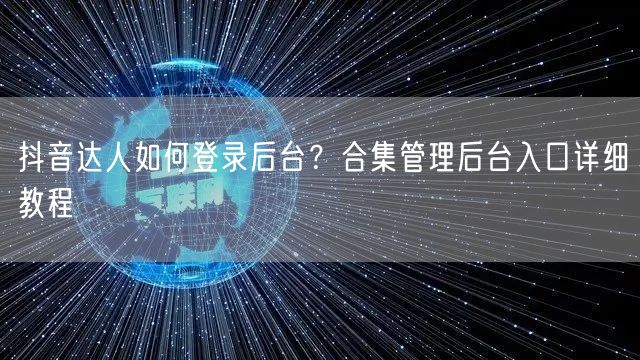 抖音达人如何登录后台?合集管理后台入口详细教程