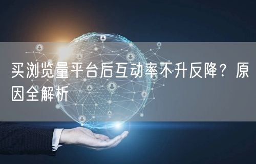 买浏览量平台后互动率不升反降?原因全解析