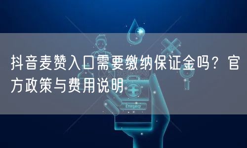 抖音麦赞入口需要缴纳保证金吗?官方政策与费用说明