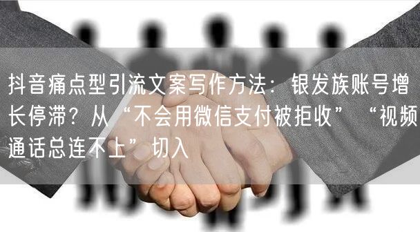 抖音痛点型引流文案写作方法:银发族账号增长停滞?从“不会用微信支付被拒收”“视频