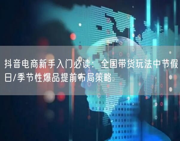 抖音电商新手入门必读:全国带货玩法中节假日/季节性爆品提前布局策略