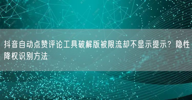 抖音自动点赞评论工具破解版被限流却不显示提示?隐性降权识别方法