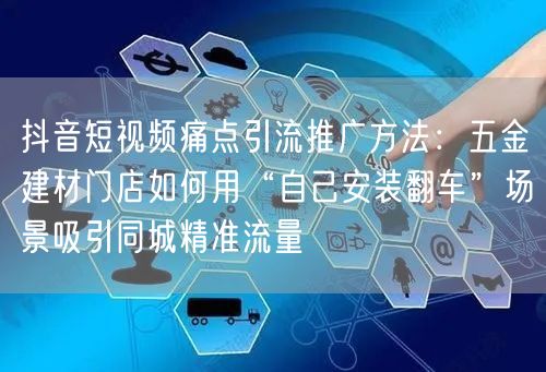 抖音短视频痛点引流推广方法:五金建材门店如何用“自己安装翻车”场景吸引同城精准流
