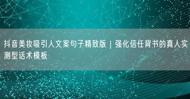 抖音美妆吸引人文案句子精致版|强化信任背书的真人实测型话术模板