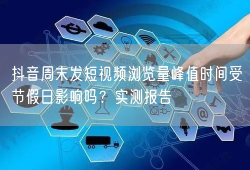 抖音周末发短视频浏览量峰值时间受节假日影响吗?实测报告