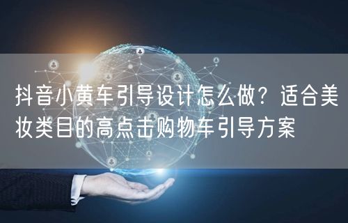 抖音小黄车引导设计怎么做?适合美妆类目的高点击购物车引导方案