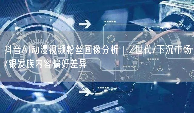 抖音AI动漫视频粉丝画像分析|Z世代/下沉市场/银发族内容偏好差异