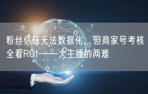 粉丝信任无法数据化,但商家号考核全看ROI——大主播的两难
