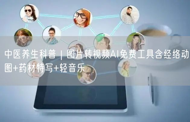 中医养生科普|图片转视频AI免费工具含经络动图+药材特写+轻音乐