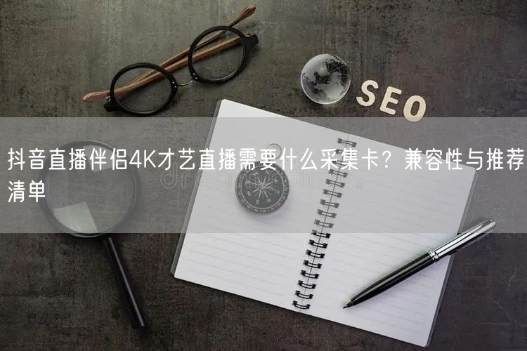 抖音直播伴侣4K才艺直播需要什么采集卡？兼容性与推荐清单