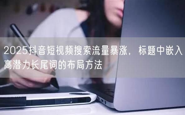 2025抖音短视频搜索流量暴涨,标题中嵌入高潜力长尾词的布局方法