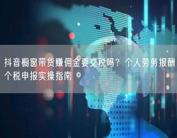 抖音橱窗带货赚佣金要交税吗？个人劳务报酬个税申报实操指南
