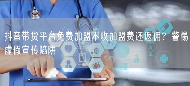 抖音带货平台免费加盟不收加盟费还返佣？警惕虚假宣传陷阱