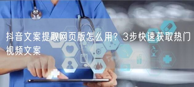 抖音文案提取网页版怎么用?3步快速获取热门视频文案