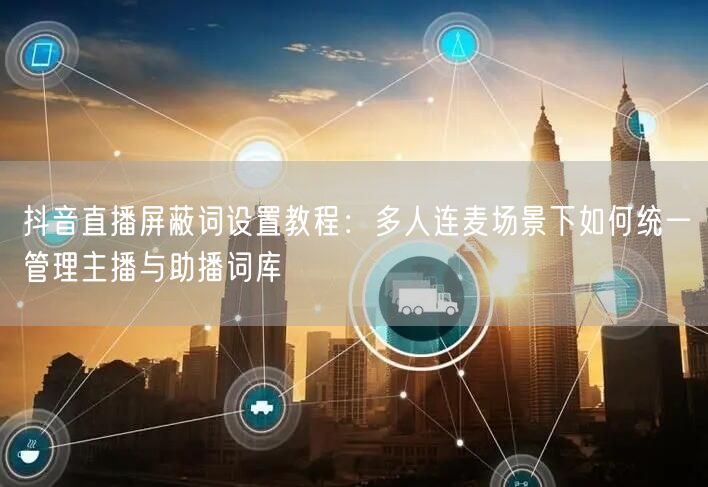 抖音直播屏蔽词设置教程:多人连麦场景下如何统一管理主播与助播词库