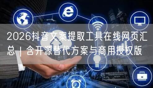 2026抖音文案提取工具在线网页汇总|含开源替代方案与商用授权版