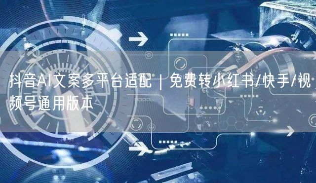 抖音AI文案多平台适配|免费转小红书/快手/视频号通用版本