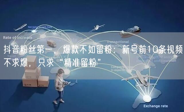 抖音粉丝第一,爆款不如留粉:新号前10条视频不求爆,只求“精准留粉”