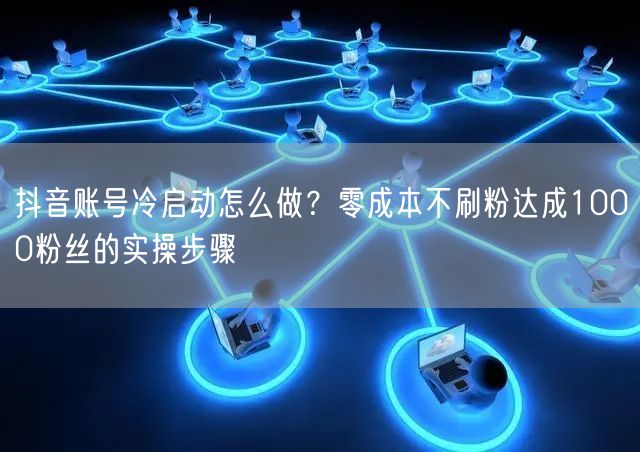 抖音账号冷启动怎么做?零成本不刷粉达成1000粉丝的实操步骤