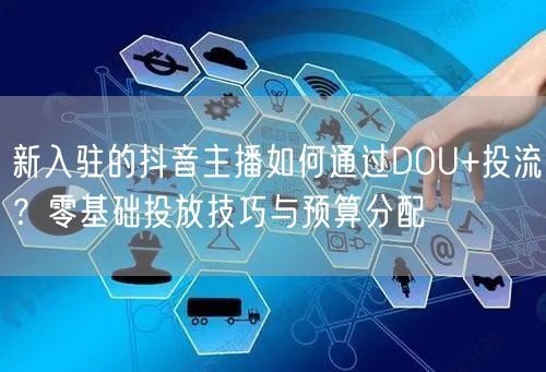 新入驻的抖音主播如何通过DOU+投流?零基础投放技巧与预算分配