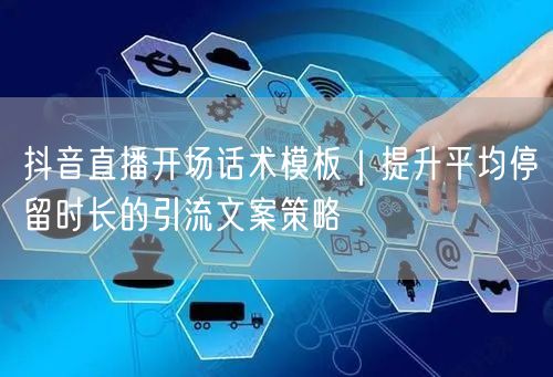 抖音直播开场话术模板|提升平均停留时长的引流文案策略
