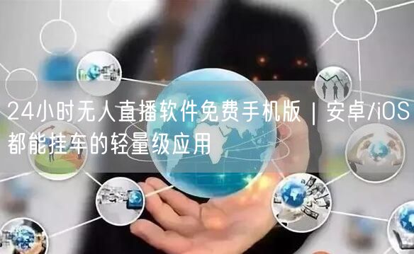 24小时无人直播软件免费手机版|安卓/iOS都能挂车的轻量级应用