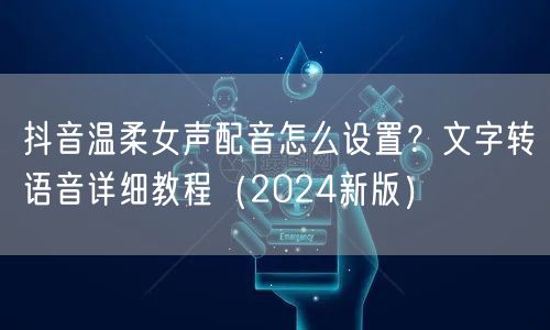 抖音温柔女声配音怎么设置?文字转语音详细教程(2024新版)