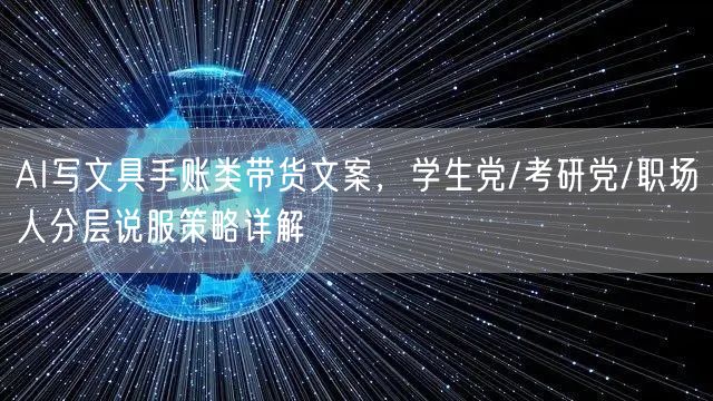 AI写文具手账类带货文案,学生党/考研党/职场人分层说服策略详解