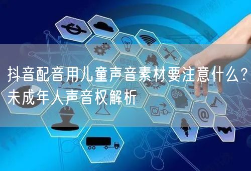 抖音配音用儿童声音素材要注意什么?未成年人声音权解析