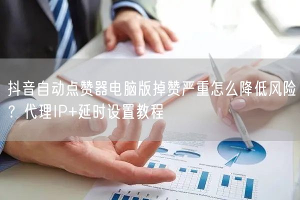 抖音自动点赞器电脑版掉赞严重怎么降低风险?代理IP+延时设置教程