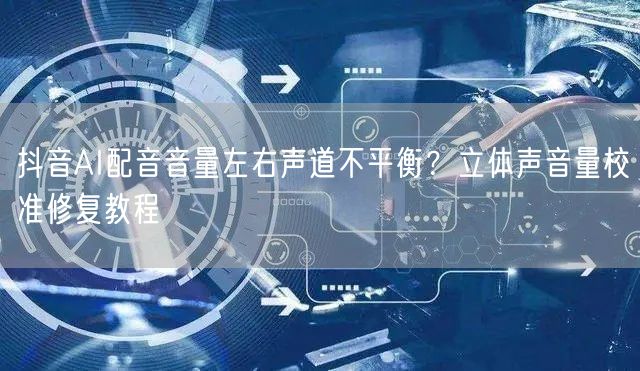 抖音AI配音音量左右声道不平衡?立体声音量校准修复教程