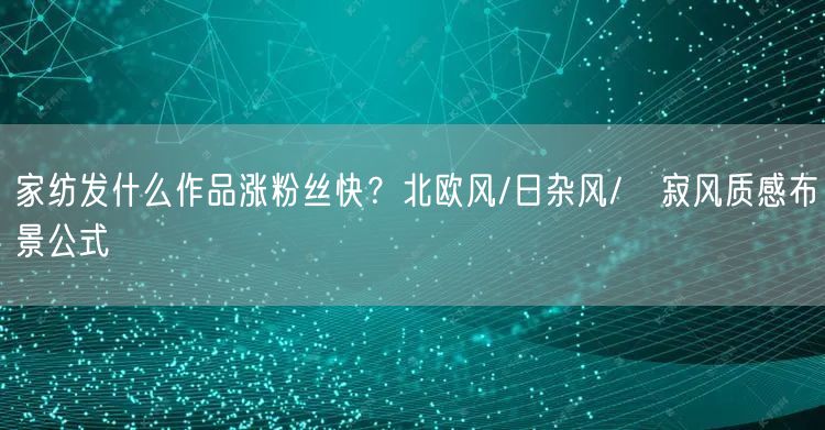 家纺发什么作品涨粉丝快?北欧风/日杂风/侘寂风质感布景公式