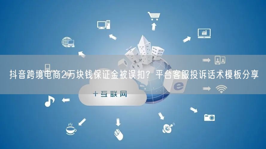 抖音跨境电商2万块钱保证金被误扣?平台客服投诉话术模板分享