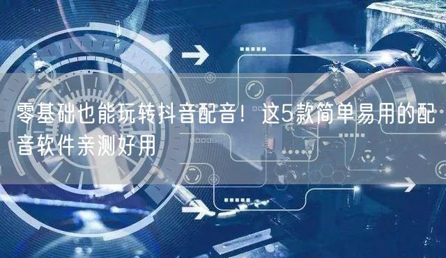 零基础也能玩转抖音配音!这5款简单易用的配音软件亲测好用