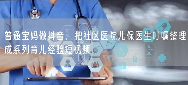 普通宝妈做抖音,把社区医院儿保医生叮嘱整理成系列育儿经验短视频