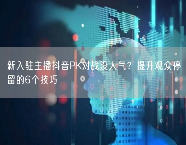 新入驻主播抖音PK对战没人气?提升观众停留的6个技巧