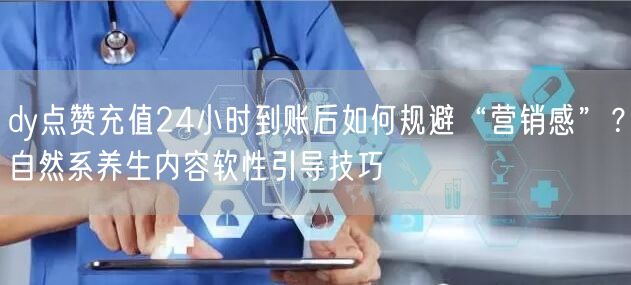 dy点赞充值24小时到账后如何规避“营销感”?自然系养生内容软性引导技巧