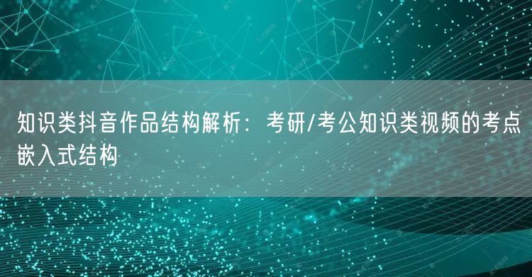 知识类抖音作品结构解析:考研/考公知识类视频的考点嵌入式结构