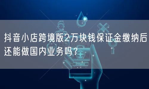 抖音小店跨境版2万块钱保证金缴纳后还能做国内业务吗?