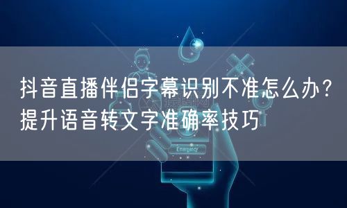 抖音直播伴侣字幕识别不准怎么办?提升语音转文字准确率技巧