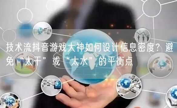 技术流抖音游戏大神如何设计信息密度?避免“太干”或“太水”的平衡点