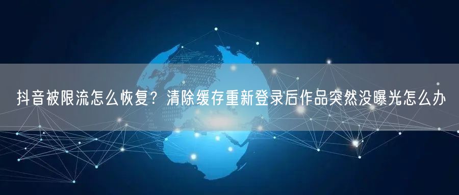 抖音被限流怎么恢复?清除缓存重新登录后作品突然没曝光怎么办