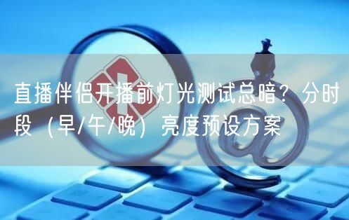 直播伴侣开播前灯光测试总暗?分时段(早/午/晚)亮度预设方案