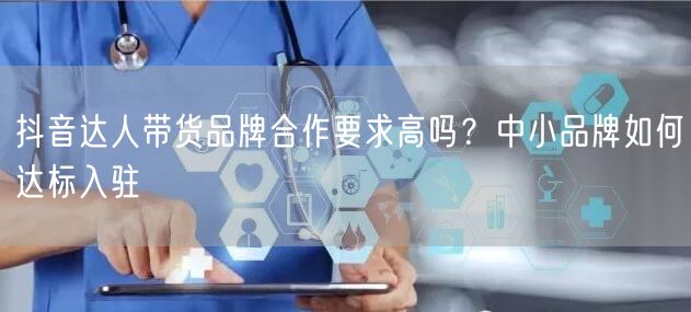 抖音达人带货品牌合作要求高吗?中小品牌如何达标入驻