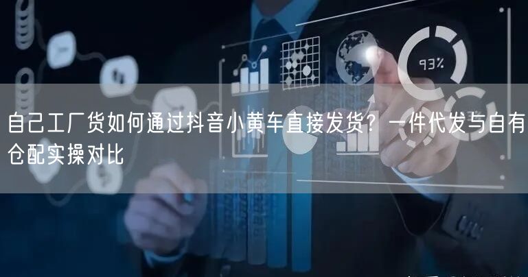 自己工厂货如何通过抖音小黄车直接发货?一件代发与自有仓配实操对比